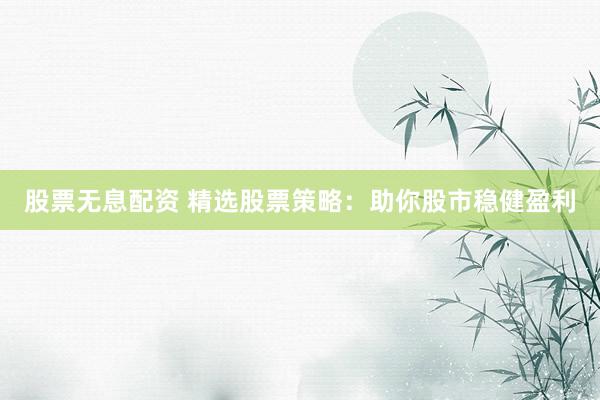 股票无息配资 精选股票策略：助你股市稳健盈利